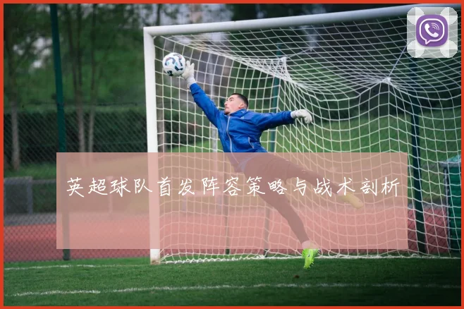 英超球队首发阵容策略与战术剖析