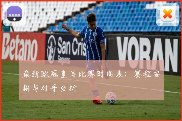最新欧冠皇马比赛时间表：赛程安排与对手分析