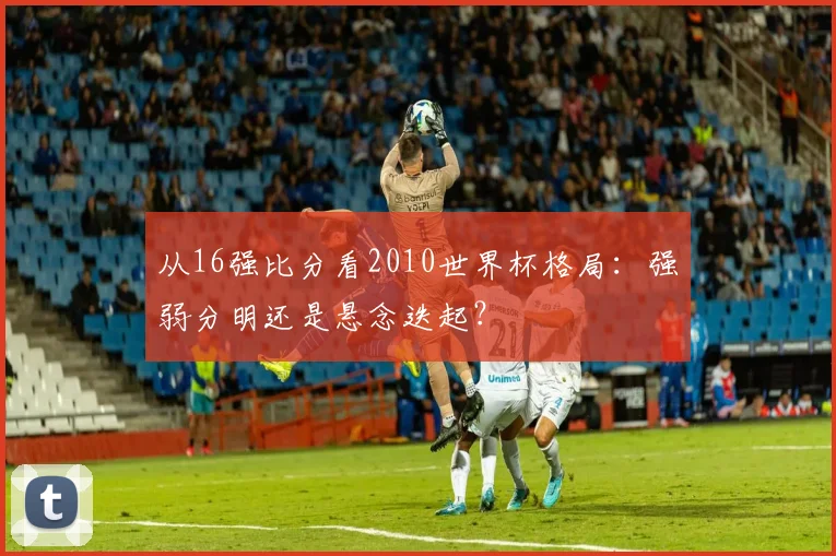 从16强比分看2010世界杯格局：强弱分明还是悬念迭起？