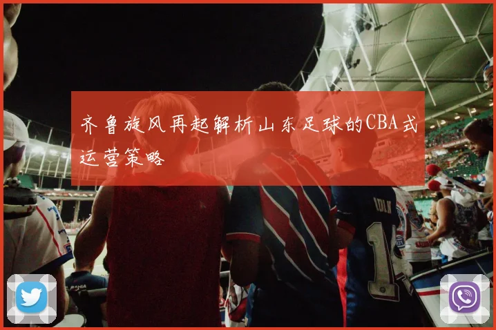 齐鲁旋风再起解析山东足球的CBA式运营策略