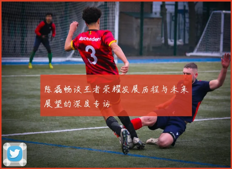 陈磊畅谈王者荣耀发展历程与未来展望的深度专访