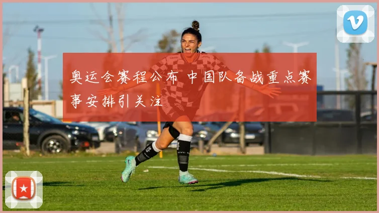 奥运会赛程公布 中国队备战重点赛事安排引关注