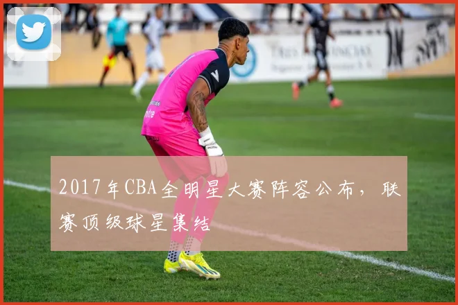 2017年CBA全明星大赛阵容公布，联赛顶级球星集结