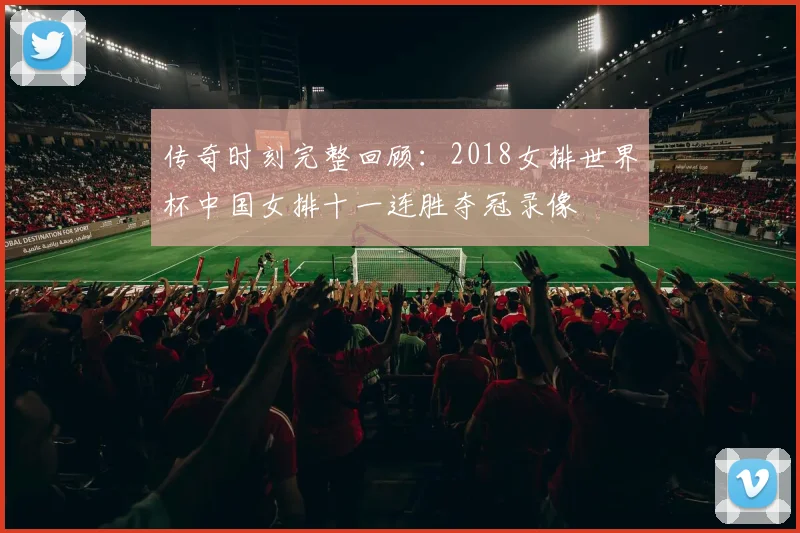 传奇时刻完整回顾：2018女排世界杯中国女排十一连胜夺冠录像