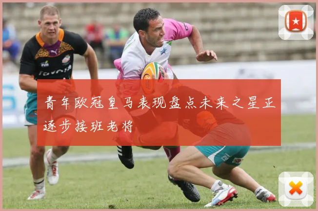 青年欧冠皇马表现盘点未来之星正逐步接班老将