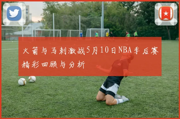 火箭与马刺激战5月10日NBA季后赛精彩回顾与分析