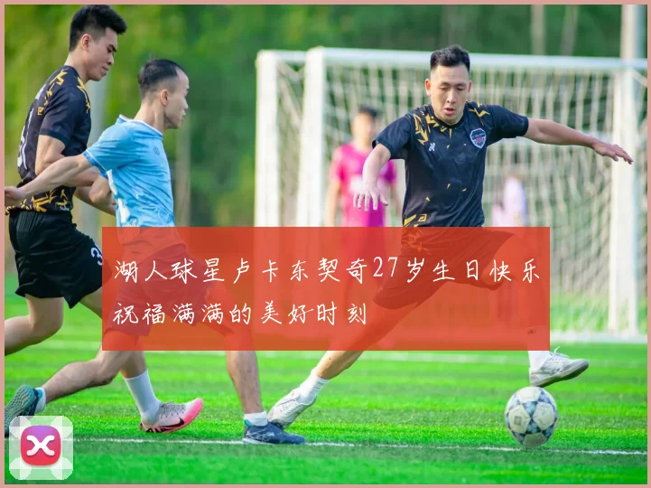 湖人球星卢卡东契奇27岁生日快乐祝福满满的美好时刻
