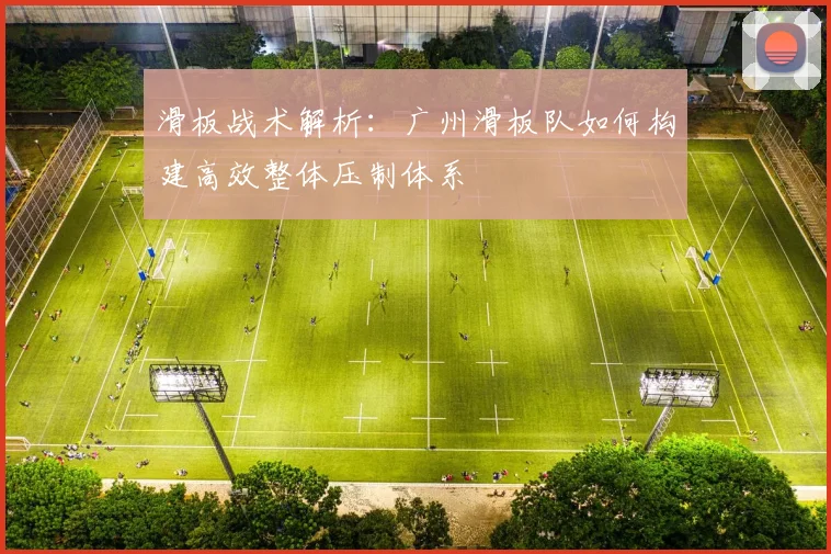 滑板战术解析：广州滑板队如何构建高效整体压制体系