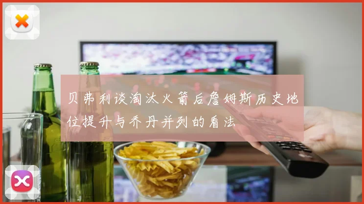 贝弗利谈淘汰火箭后詹姆斯历史地位提升与乔丹并列的看法
