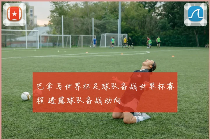 巴拿马世界杯足球队备战世界杯赛程 透露球队备战动向
