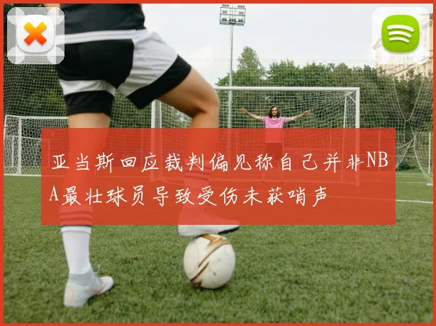 亚当斯回应裁判偏见称自己并非NBA最壮球员导致受伤未获哨声