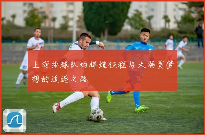 上海排球队的辉煌征程与大满贯梦想的追逐之路