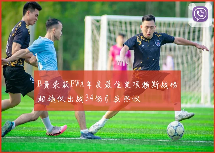 B费荣获FWA年度最佳奖项赖斯战绩超越仅出战34场引发热议