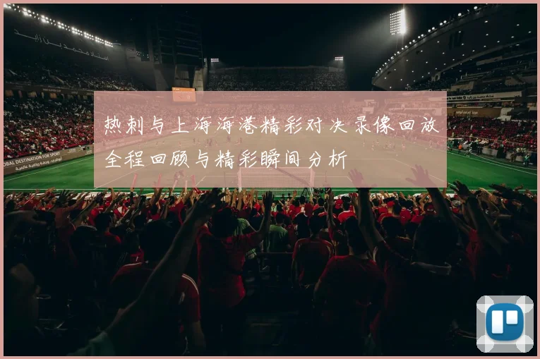 热刺与上海海港精彩对决录像回放全程回顾与精彩瞬间分析