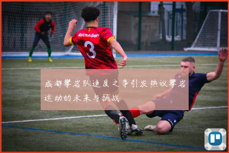 成都攀岩队速度之争引发热议攀岩运动的未来与挑战