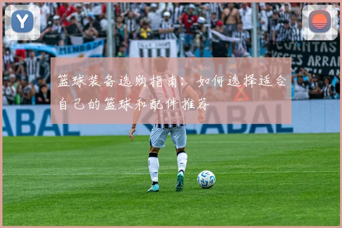 篮球装备选购指南：如何选择适合自己的篮球和配件推荐