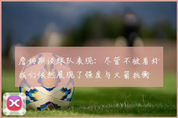 詹姆斯谈球队表现：尽管不被看好我们依然展现了强度与火箭抗衡